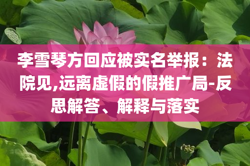 李雪琴方回應被實名舉報：法院見,遠離虛假的假推廣局-反思解答、解釋與落實