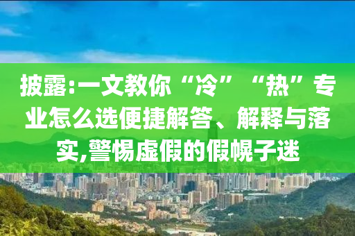 披露:一文教你“冷”“熱”專業(yè)怎么選便捷解答、解釋與落實,警惕虛假的假幌子迷