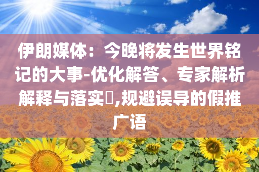 伊朗媒體：今晚將發(fā)生世界銘記的大事-優(yōu)化解答、專家解析解釋與落實(shí)?,規(guī)避誤導(dǎo)的假推廣語