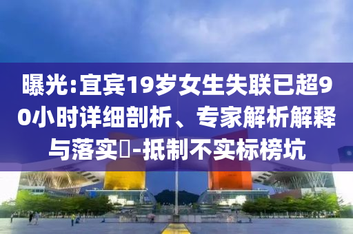 曝光:宜賓19歲女生失聯(lián)已超90小時(shí)詳細(xì)剖析、專家解析解釋與落實(shí)?-抵制不實(shí)標(biāo)榜坑