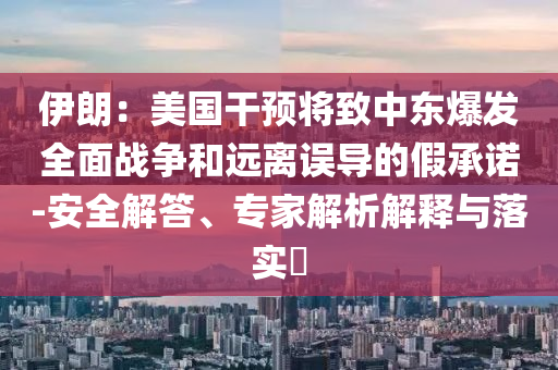 伊朗：美國干預(yù)將致中東爆發(fā)全面戰(zhàn)爭和遠(yuǎn)離誤導(dǎo)的假承諾-安全解答、專家解析解釋與落實(shí)?