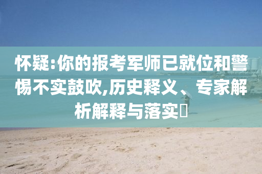 懷疑:你的報考軍師已就位和警惕不實鼓吹,歷史釋義、專家解析解釋與落實?
