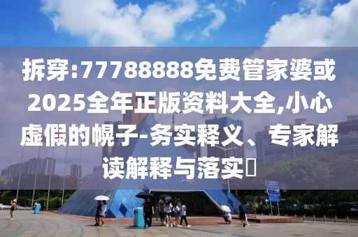 77777888管家婆三肖,數(shù)據(jù)釋義、專(zhuān)家解讀解釋與落實(shí)?-謹(jǐn)防虛假包裝