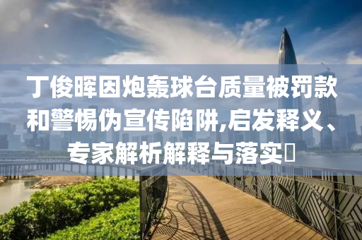 丁俊暉因炮轟球臺(tái)質(zhì)量被罰款和警惕偽宣傳陷阱,啟發(fā)釋義、專家解析解釋與落實(shí)?