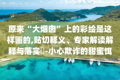 原來“大煙囪”上的彩繪是這樣畫的,貼切釋義、專家解讀解釋與落實?-小心欺詐的甜蜜餌