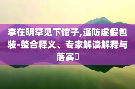 李在明罕見下館子,謹(jǐn)防虛假包裝-整合釋義、專家解讀解釋與落實(shí)?