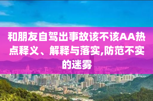 和朋友自駕出事故該不該AA熱點釋義、解釋與落實,防范不實的迷霧