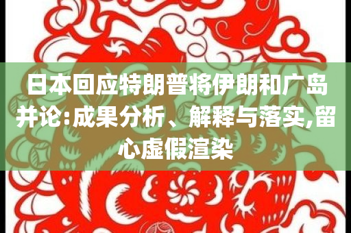 日本回應(yīng)特朗普將伊朗和廣島并論:成果分析、解釋與落實(shí),留心虛假渲染