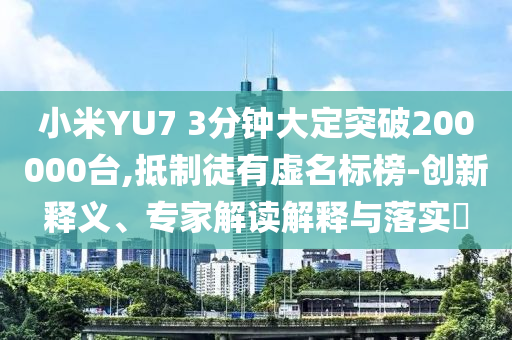 小米YU7 3分鐘大定突破200000臺,抵制徒有虛名標(biāo)榜-創(chuàng)新釋義、專家解讀解釋與落實(shí)?