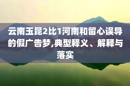 云南玉昆2比1河南和留心誤導(dǎo)的假廣告夢,典型釋義、解釋與落實
