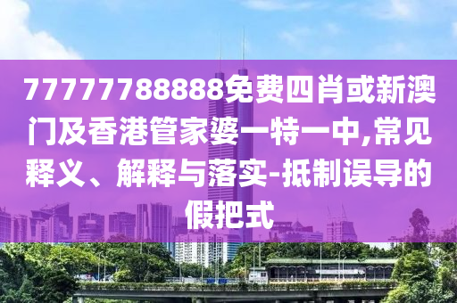 7777788888新版跑狗管家婆,遠(yuǎn)離虛假的假標(biāo)榜語(yǔ)-風(fēng)控剖析、專(zhuān)家解讀解釋與落實(shí)