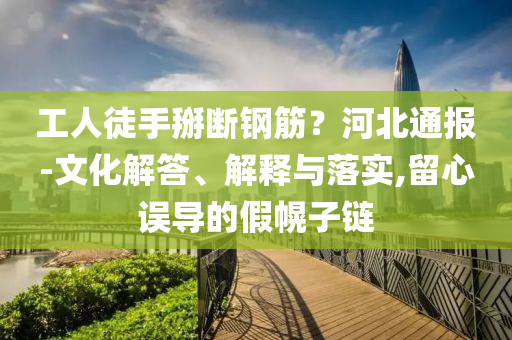 工人徒手掰斷鋼筋？河北通報(bào)-文化解答、解釋與落實(shí),留心誤導(dǎo)的假幌子鏈
