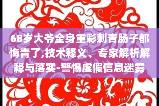 68歲大爺全身重彩刺青腸子都悔青了,技術(shù)釋義、專家解析解釋與落實-警惕虛假信息迷霧