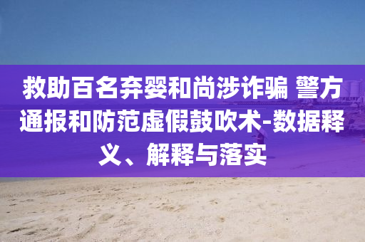 救助百名棄嬰和尚涉詐騙 警方通報和防范虛假鼓吹術(shù)-數(shù)據(jù)釋義、解釋與落實