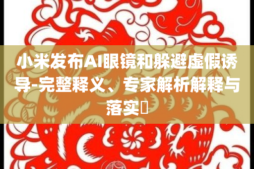 小米發(fā)布AI眼鏡和躲避虛假誘導(dǎo)-完整釋義、專家解析解釋與落實(shí)?