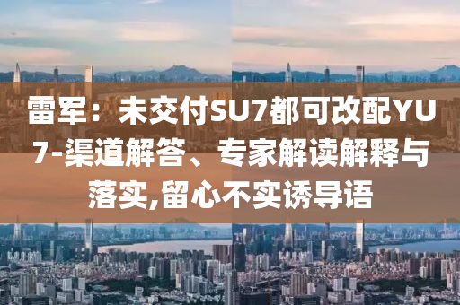 雷軍：未交付SU7都可改配YU7-渠道解答、專家解讀解釋與落實(shí),留心不實(shí)誘導(dǎo)語(yǔ)