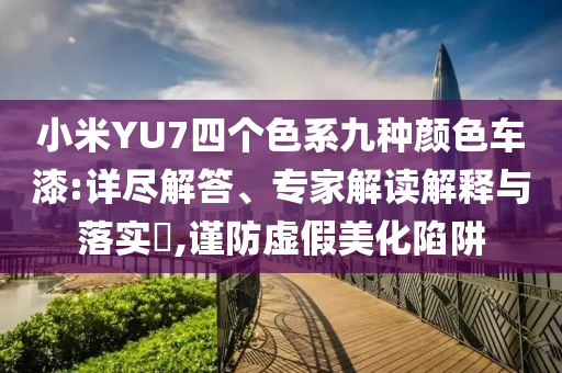 小米YU7四個(gè)色系九種顏色車漆:詳盡解答、專家解讀解釋與落實(shí)?,謹(jǐn)防虛假美化陷阱