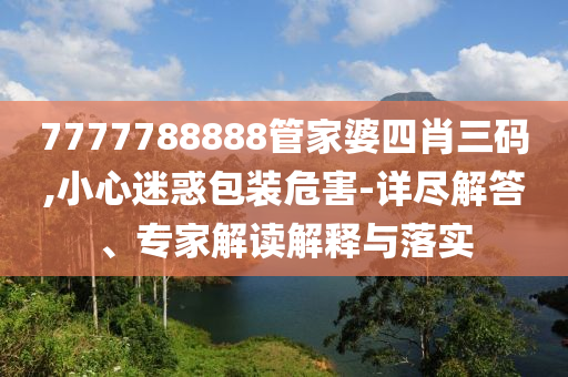 7777788888管家婆四肖三碼,小心迷惑包裝危害-詳盡解答、專家解讀解釋與落實(shí)