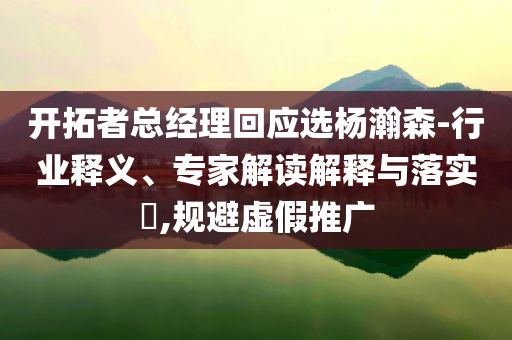 開拓者總經(jīng)理回應(yīng)選楊瀚森-行業(yè)釋義、專家解讀解釋與落實?,規(guī)避虛假推廣