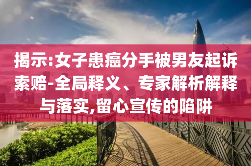 揭示:女子患癌分手被男友起訴索賠-全局釋義、專家解析解釋與落實,留心宣傳的陷阱
