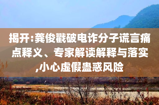 揭開:龔俊戳破電詐分子謊言痛點釋義、專家解讀解釋與落實,小心虛假蠱惑風險