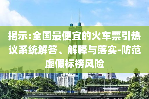 揭示:全國最便宜的火車票引熱議系統(tǒng)解答、解釋與落實-防范虛假標(biāo)榜風(fēng)險