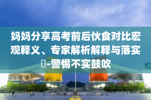 媽媽分享高考前后伙食對比宏觀釋義、專家解析解釋與落實(shí)?-警惕不實(shí)鼓吹