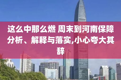 這么中那么燃 周末到河南保障分析、解釋與落實(shí),小心夸大其辭