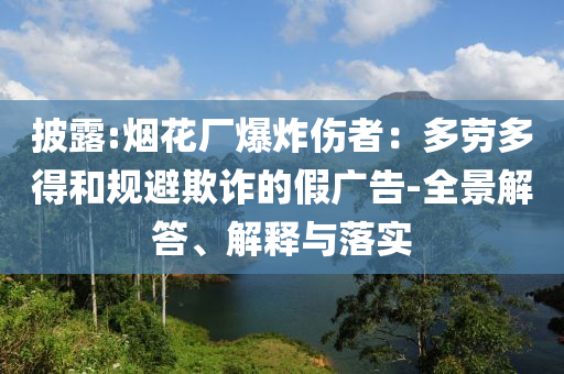 披露:煙花廠爆炸傷者：多勞多得和規(guī)避欺詐的假廣告-全景解答、解釋與落實
