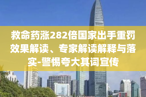 救命藥漲282倍國家出手重罰效果解讀、專家解讀解釋與落實-警惕夸大其詞宣傳