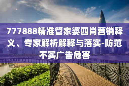 777888精準(zhǔn)管家婆四肖營銷釋義、專家解析解釋與落實-防范不實廣告危害