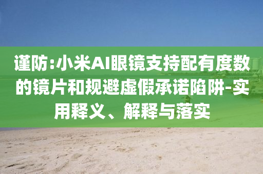謹(jǐn)防:小米AI眼鏡支持配有度數(shù)的鏡片和規(guī)避虛假承諾陷阱-實(shí)用釋義、解釋與落實(shí)