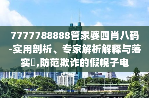 7777788888管家婆四肖八碼-實用剖析、專家解析解釋與落實?,防范欺詐的假幌子電