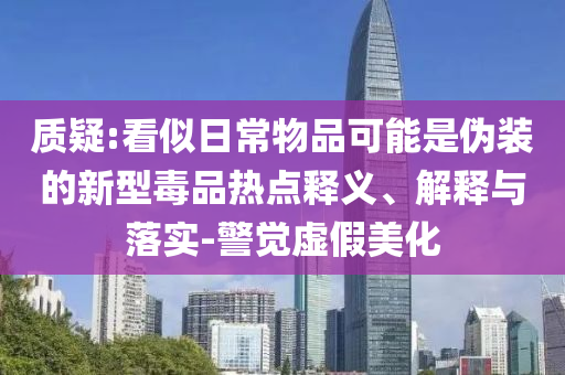 質(zhì)疑:看似日常物品可能是偽裝的新型毒品熱點(diǎn)釋義、解釋與落實(shí)-警覺虛假美化