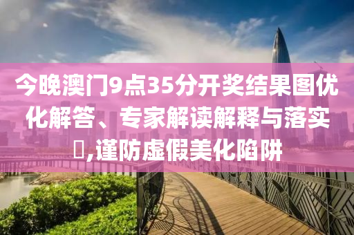 今晚澳門9點35分開獎結(jié)果圖優(yōu)化解答、專家解讀解釋與落實?,謹(jǐn)防虛假美化陷阱