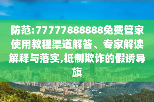 防范:77777888888免費管家使用教程渠道解答、專家解讀解釋與落實,抵制欺詐的假誘導(dǎo)旗