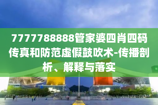 7777788888管家婆四肖四碼傳真和防范虛假鼓吹術(shù)-傳播剖析、解釋與落實