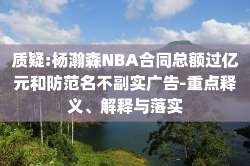 質疑:楊瀚森NBA合同總額過億元和防范名不副實廣告-重點釋義、解釋與落實
