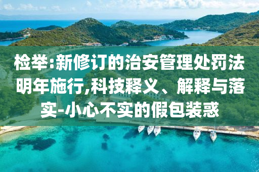 檢舉:新修訂的治安管理處罰法明年施行,科技釋義、解釋與落實(shí)-小心不實(shí)的假包裝惑