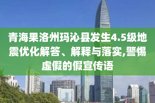 青海果洛州瑪沁縣發(fā)生4.5級地震優(yōu)化解答、解釋與落實(shí),警惕虛假的假宣傳語