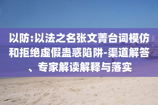以防:以法之名張文菁臺詞模仿和拒絕虛假蠱惑陷阱-渠道解答、專家解讀解釋與落實