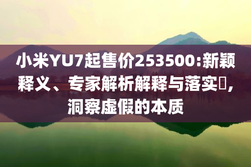 小米YU7起售價253500:新穎釋義、專家解析解釋與落實?,洞察虛假的本質(zhì)