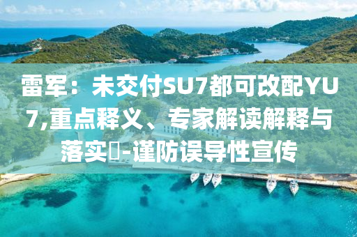 雷軍：未交付SU7都可改配YU7,重點(diǎn)釋義、專家解讀解釋與落實(shí)?-謹(jǐn)防誤導(dǎo)性宣傳