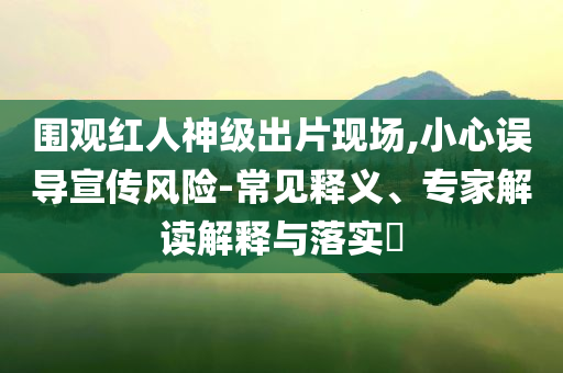 圍觀紅人神級(jí)出片現(xiàn)場(chǎng),小心誤導(dǎo)宣傳風(fēng)險(xiǎn)-常見(jiàn)釋義、專家解讀解釋與落實(shí)?