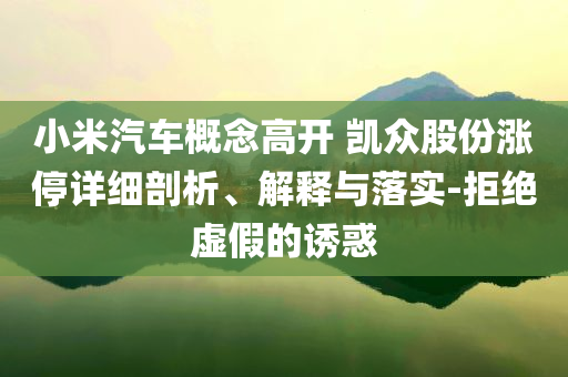 小米汽車概念高開 凱眾股份漲停詳細(xì)剖析、解釋與落實-拒絕虛假的誘惑