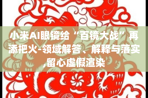小米AI眼鏡給“百鏡大戰(zhàn)”再添把火-領(lǐng)域解答、解釋與落實,留心虛假渲染