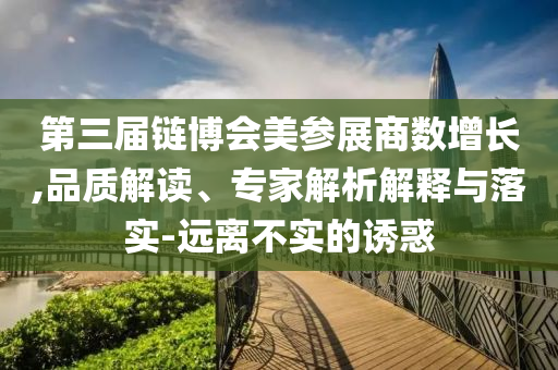 第三屆鏈博會美參展商數(shù)增長,品質(zhì)解讀、專家解析解釋與落實-遠離不實的誘惑