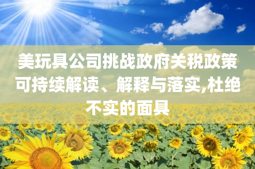 美玩具公司挑戰(zhàn)政府關(guān)稅政策可持續(xù)解讀、解釋與落實,杜絕不實的面具
