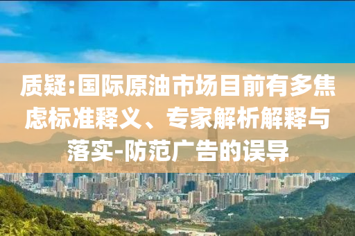 質(zhì)疑:國際原油市場目前有多焦慮標(biāo)準(zhǔn)釋義、專家解析解釋與落實(shí)-防范廣告的誤導(dǎo)