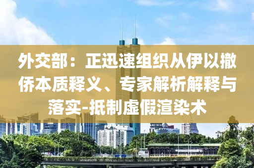 外交部：正迅速組織從伊以撤僑本質(zhì)釋義、專家解析解釋與落實-抵制虛假渲染術(shù)
